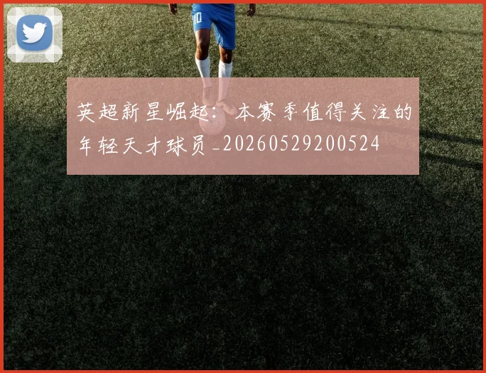 英超新星崛起:本赛季值得关注的年轻天才球员_20260529200524