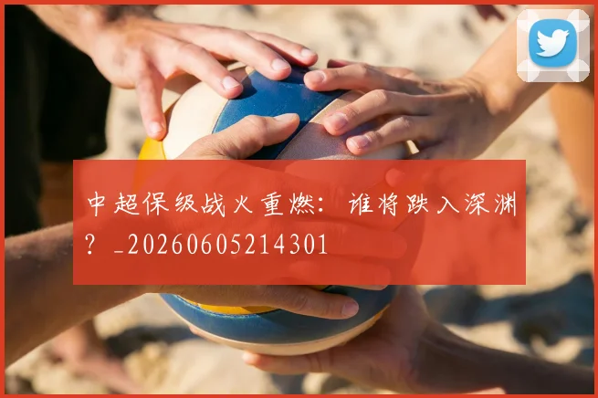 中超保级战火重燃:谁将跌入深渊?_20260605214301