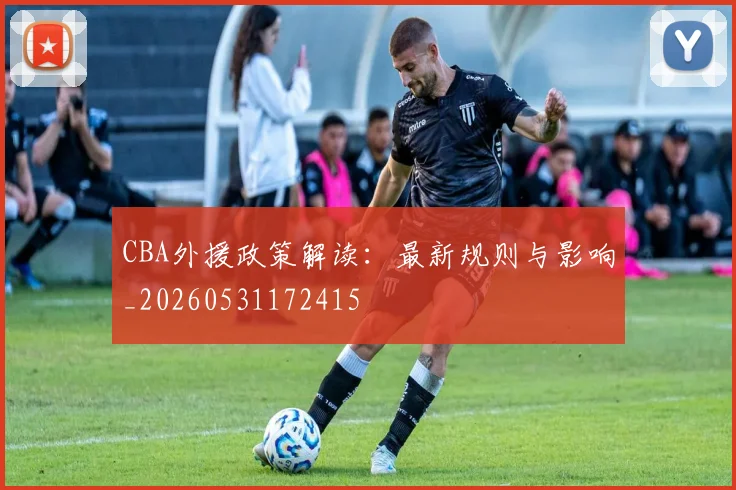 CBA外援政策解读：最新规则与影响_20260531172415