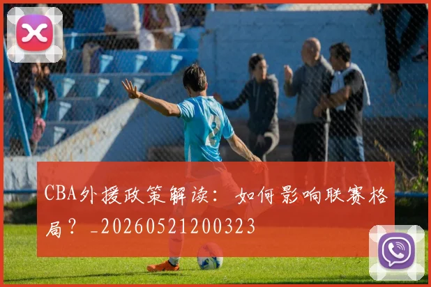 CBA外援政策解读:如何影响联赛格局?_20260521200323