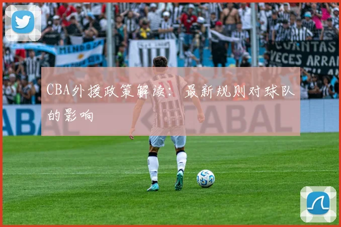 CBA外援政策解读:最新规则对球队的影响
