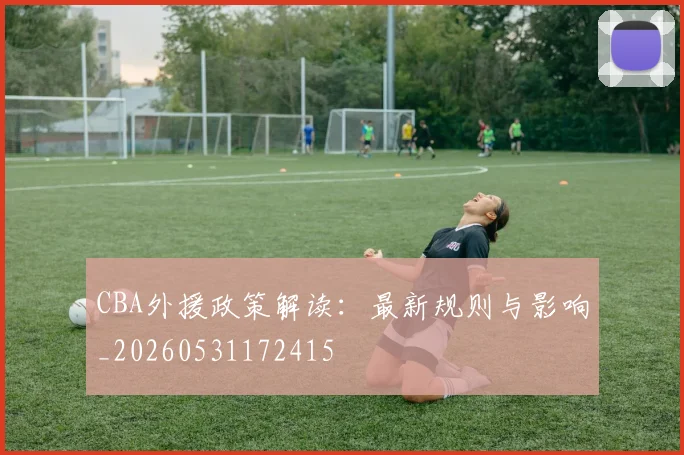 CBA外援政策解读：最新规则与影响_20260531172415