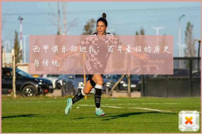 西甲俱乐部巡礼:百年豪门的历史与传统