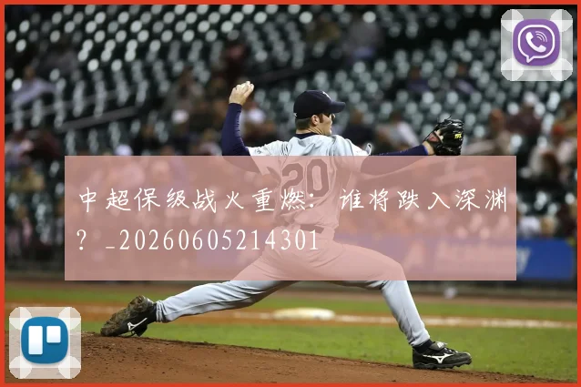 中超保级战火重燃:谁将跌入深渊?_20260605214301